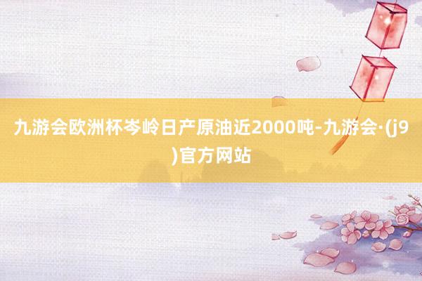 九游会欧洲杯岑岭日产原油近2000吨-九游会·(j9)官方网站