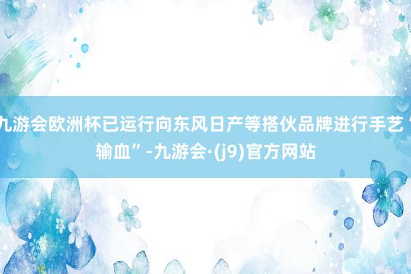 九游会欧洲杯已运行向东风日产等搭伙品牌进行手艺“输血”-九游会·(j9)官方网站