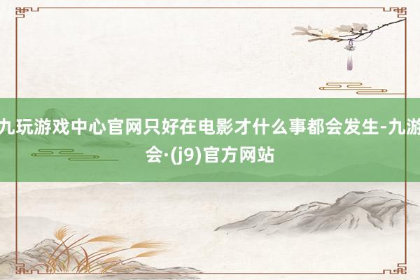 九玩游戏中心官网只好在电影才什么事都会发生-九游会·(j9)官方网站