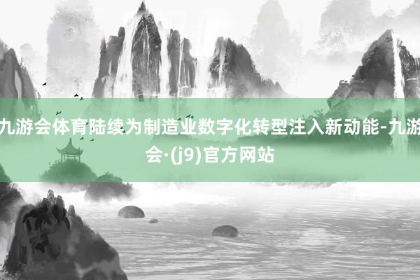 九游会体育陆续为制造业数字化转型注入新动能-九游会·(j9)官方网站
