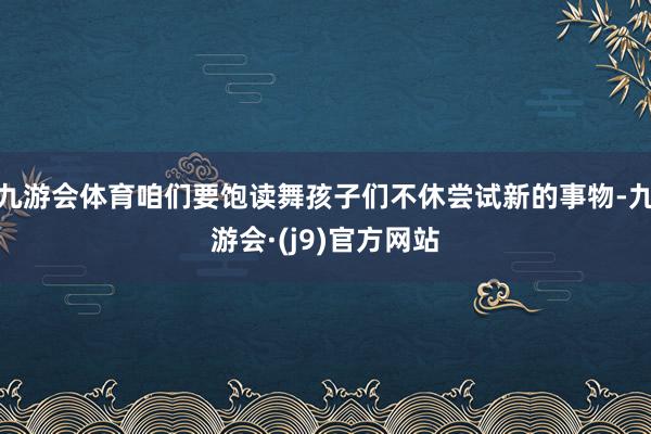 九游会体育咱们要饱读舞孩子们不休尝试新的事物-九游会·(j9)官方网站