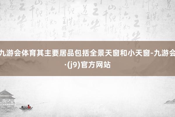 九游会体育其主要居品包括全景天窗和小天窗-九游会·(j9)官方网站