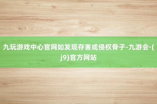 九玩游戏中心官网如发现存害或侵权骨子-九游会·(j9)官方网站
