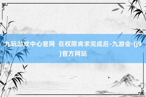 九玩游戏中心官网  在权限肯求完成后-九游会·(j9)官方网站
