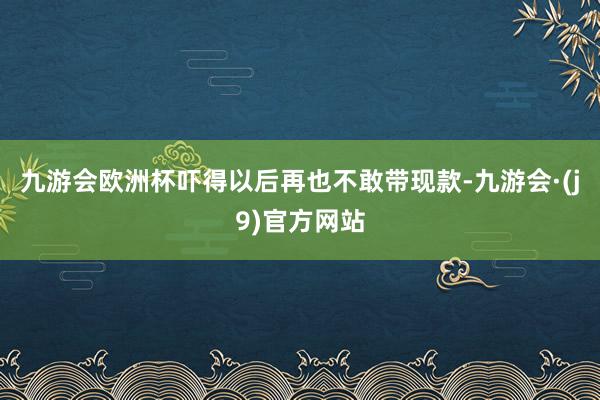 九游会欧洲杯吓得以后再也不敢带现款-九游会·(j9)官方网站