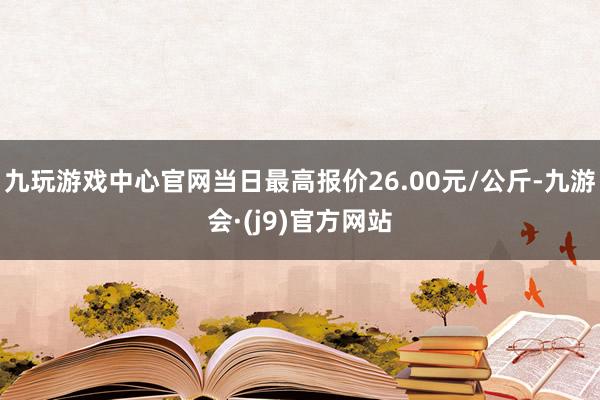 九玩游戏中心官网当日最高报价26.00元/公斤-九游会·(j9)官方网站