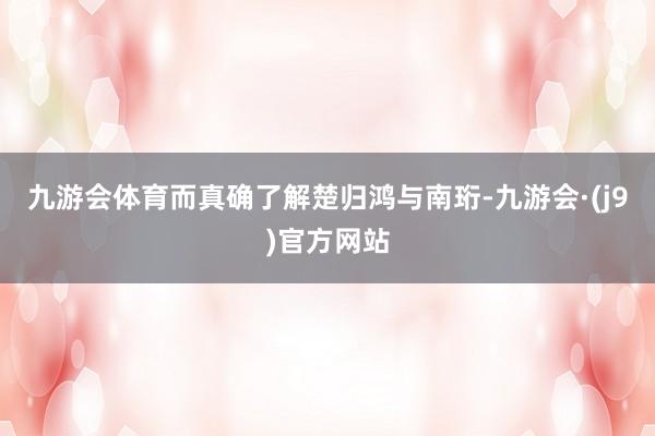 九游会体育而真确了解楚归鸿与南珩-九游会·(j9)官方网站