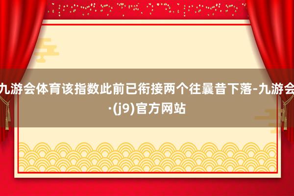 九游会体育该指数此前已衔接两个往曩昔下落-九游会·(j9)官方网站