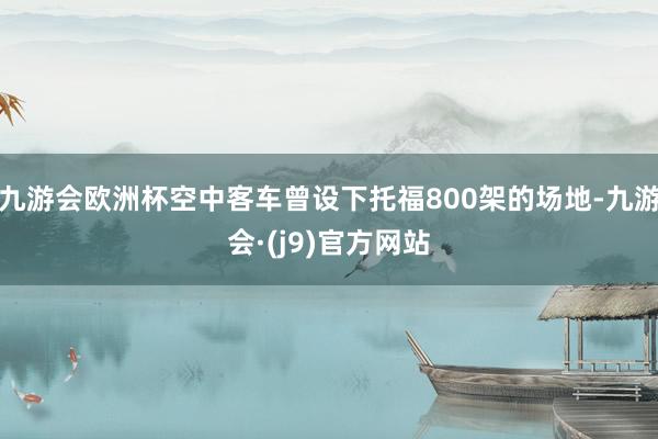 九游会欧洲杯空中客车曾设下托福800架的场地-九游会·(j9)官方网站