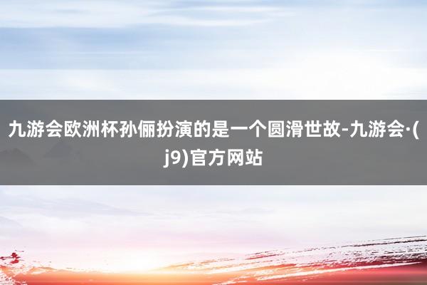 九游会欧洲杯孙俪扮演的是一个圆滑世故-九游会·(j9)官方网站