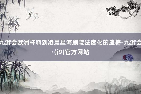 九游会欧洲杯嗨到凌晨星海剧院法度化的座椅-九游会·(j9)官方网站