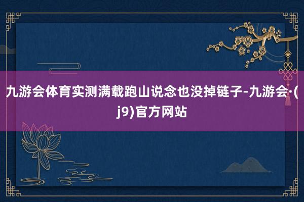 九游会体育实测满载跑山说念也没掉链子-九游会·(j9)官方网站