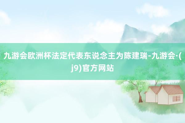 九游会欧洲杯法定代表东说念主为陈建瑞-九游会·(j9)官方网站