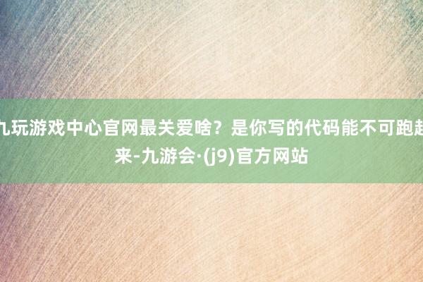 九玩游戏中心官网最关爱啥？是你写的代码能不可跑起来-九游会·(j9)官方网站
