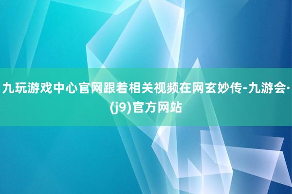 九玩游戏中心官网跟着相关视频在网玄妙传-九游会·(j9)官方网站