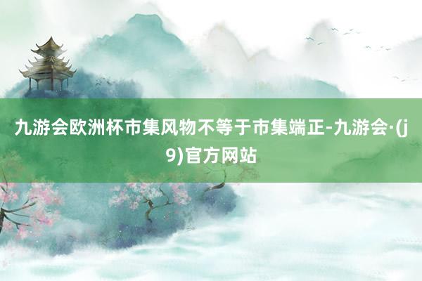 九游会欧洲杯市集风物不等于市集端正-九游会·(j9)官方网站