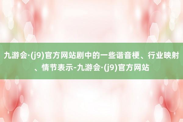 九游会·(j9)官方网站剧中的一些谐音梗、行业映射、情节表示-九游会·(j9)官方网站