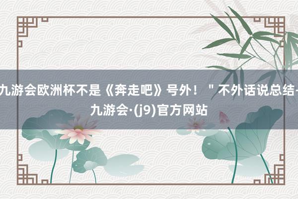 九游会欧洲杯不是《奔走吧》号外！＂不外话说总结-九游会·(j9)官方网站