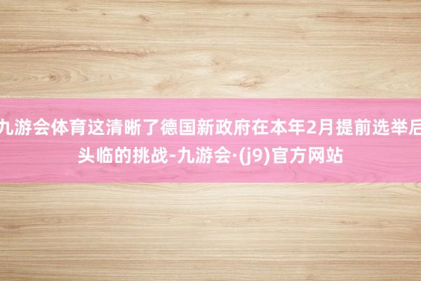 九游会体育这清晰了德国新政府在本年2月提前选举后头临的挑战-九游会·(j9)官方网站