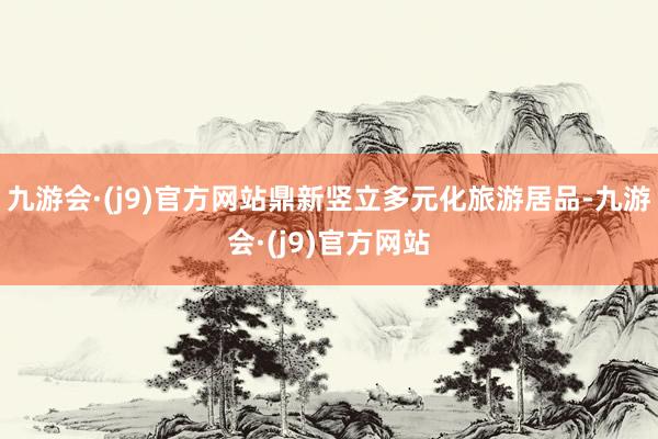 九游会·(j9)官方网站鼎新竖立多元化旅游居品-九游会·(j9)官方网站