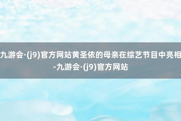 九游会·(j9)官方网站黄圣依的母亲在综艺节目中亮相-九游会·(j9)官方网站