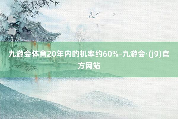 九游会体育20年内的机率约60%-九游会·(j9)官方网站