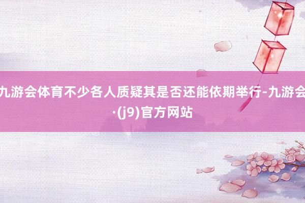 九游会体育不少各人质疑其是否还能依期举行-九游会·(j9)官方网站