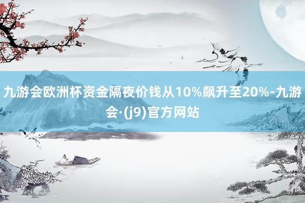 九游会欧洲杯资金隔夜价钱从10%飙升至20%-九游会·(j9)官方网站