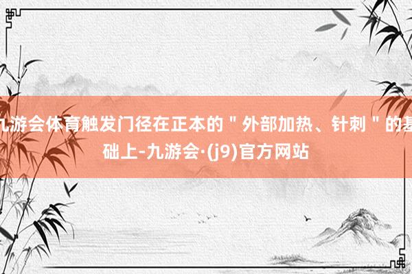 九游会体育触发门径在正本的＂外部加热、针刺＂的基础上-九游会·(j9)官方网站