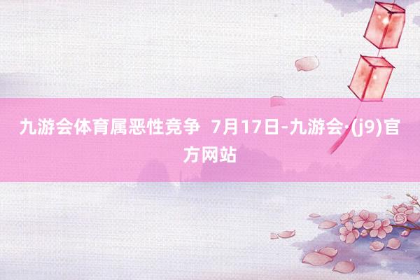 九游会体育属恶性竞争  7月17日-九游会·(j9)官方网站