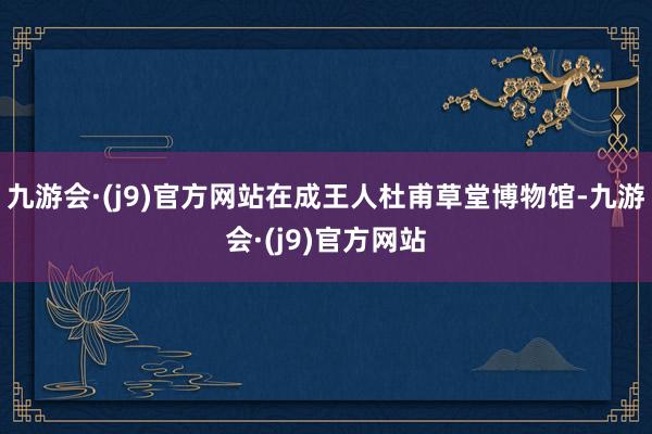 九游会·(j9)官方网站在成王人杜甫草堂博物馆-九游会·(j9)官方网站