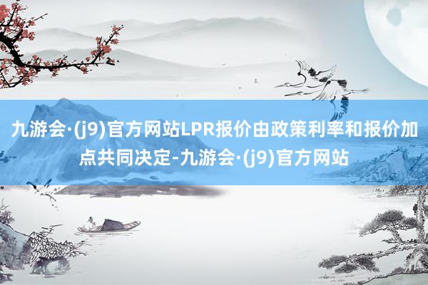 九游会·(j9)官方网站LPR报价由政策利率和报价加点共同决定-九游会·(j9)官方网站