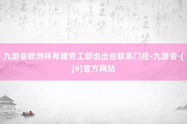 九游会欧洲杯希腊劳工部也出台联系门径-九游会·(j9)官方网站