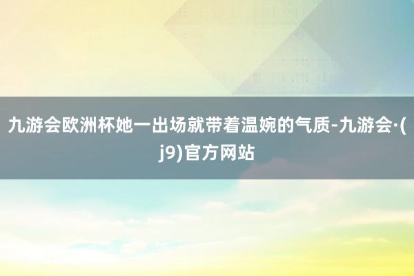 九游会欧洲杯她一出场就带着温婉的气质-九游会·(j9)官方网站