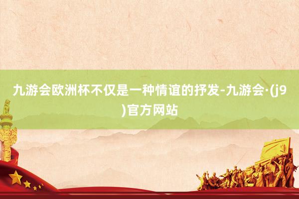 九游会欧洲杯不仅是一种情谊的抒发-九游会·(j9)官方网站