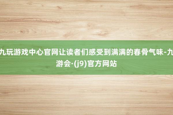 九玩游戏中心官网让读者们感受到满满的春骨气味-九游会·(j9)官方网站