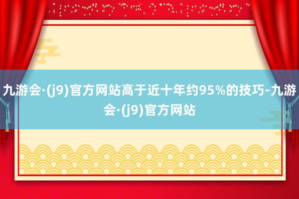 九游会·(j9)官方网站高于近十年约95%的技巧-九游会·(j9)官方网站