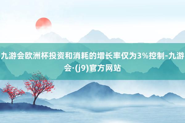 九游会欧洲杯投资和消耗的增长率仅为3%控制-九游会·(j9)官方网站