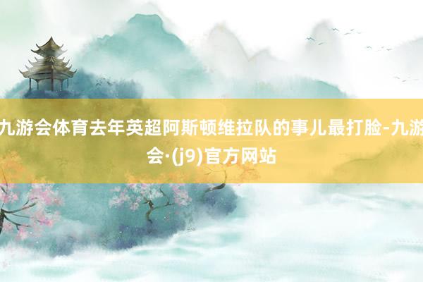 九游会体育去年英超阿斯顿维拉队的事儿最打脸-九游会·(j9)官方网站