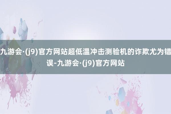 九游会·(j9)官方网站超低温冲击测验机的诈欺尤为错误-九游会·(j9)官方网站