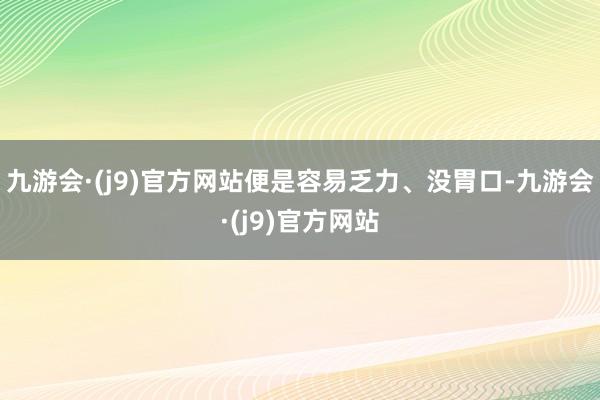 九游会·(j9)官方网站便是容易乏力、没胃口-九游会·(j9)官方网站