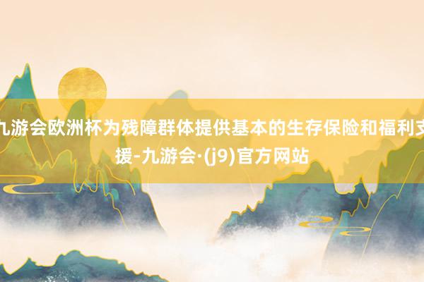 九游会欧洲杯为残障群体提供基本的生存保险和福利支援-九游会·(j9)官方网站