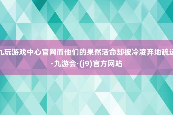 九玩游戏中心官网而他们的果然活命却被冷凌弃地疏远-九游会·(j9)官方网站