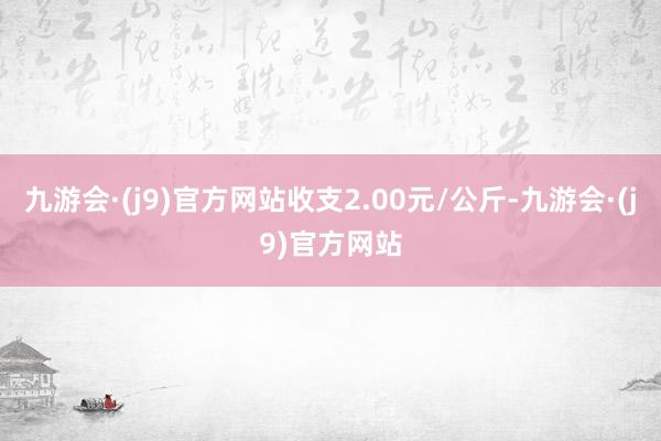 九游会·(j9)官方网站收支2.00元/公斤-九游会·(j9)官方网站