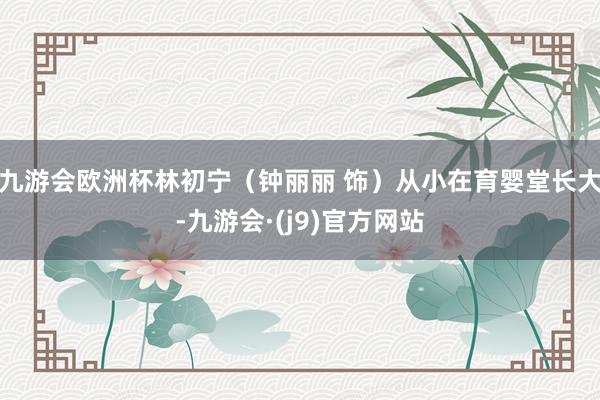 九游会欧洲杯林初宁（钟丽丽 饰）从小在育婴堂长大-九游会·(j9)官方网站