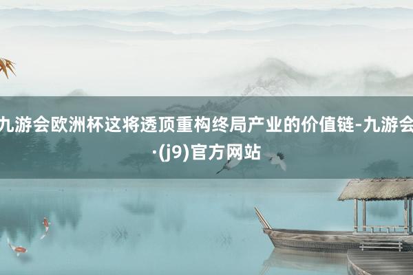 九游会欧洲杯这将透顶重构终局产业的价值链-九游会·(j9)官方网站