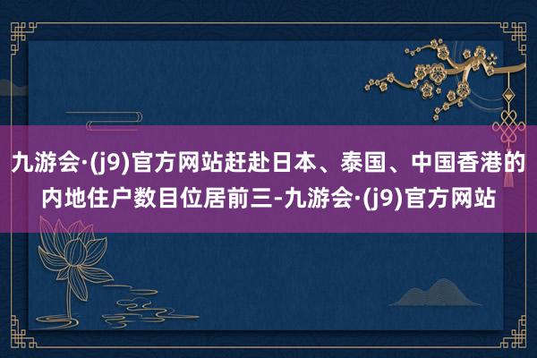 九游会·(j9)官方网站赶赴日本、泰国、中国香港的内地住户数目位居前三-九游会·(j9)官方网站