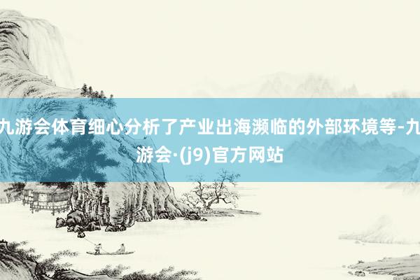 九游会体育细心分析了产业出海濒临的外部环境等-九游会·(j9)官方网站