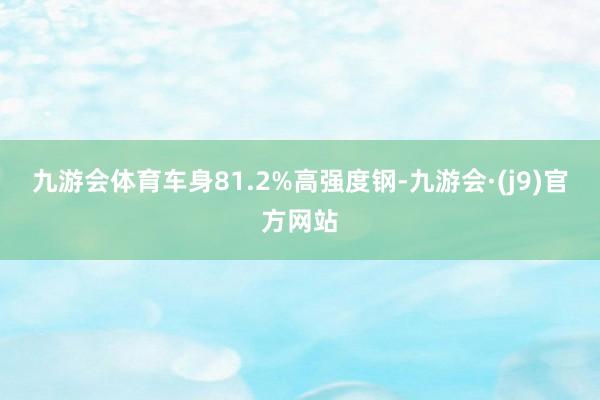 九游会体育车身81.2%高强度钢-九游会·(j9)官方网站