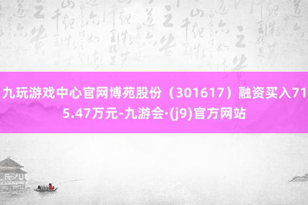 九玩游戏中心官网博苑股份（301617）融资买入715.47万元-九游会·(j9)官方网站